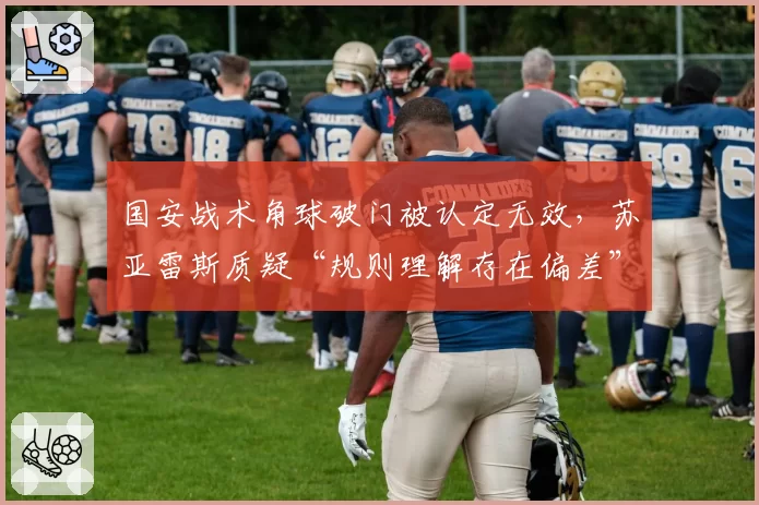 国安战术角球破门被认定无效,苏亚雷斯质疑“规则理解存在偏差”