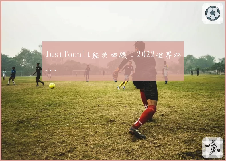 JustToonIt经典回顾 _ 2022世界杯...