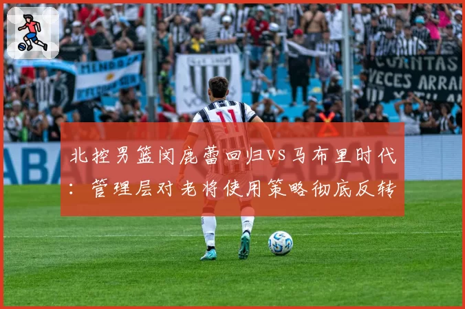 北控男篮闵鹿蕾回归vs马布里时代:管理层对老将使用策略彻底反转