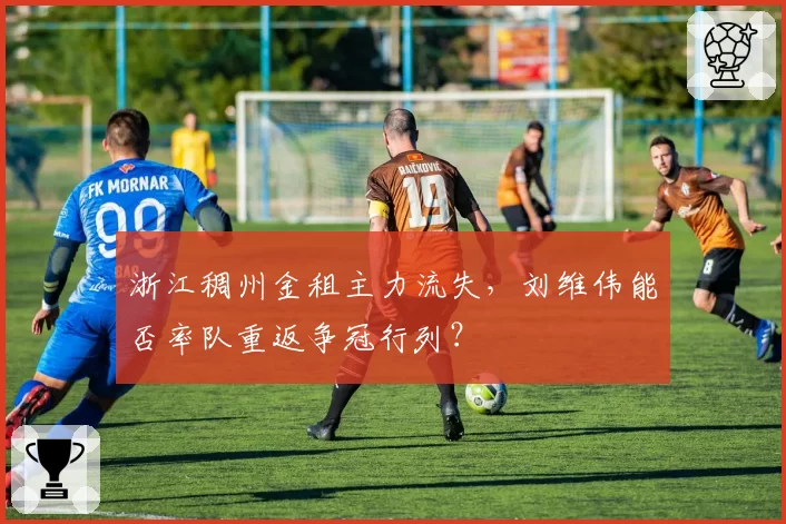 浙江稠州金租主力流失，刘维伟能否率队重返争冠行列？