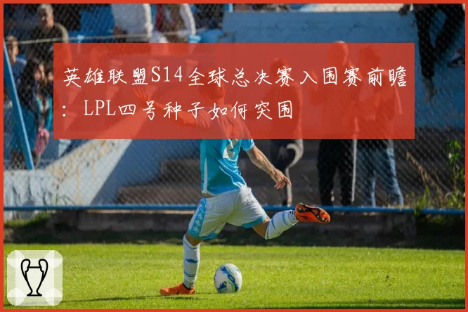 英雄联盟S14全球总决赛入围赛前瞻：LPL四号种子如何突围