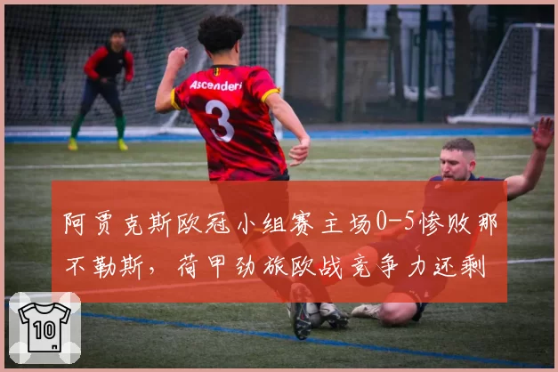 阿贾克斯欧冠小组赛主场0-5惨败那不勒斯，荷甲劲旅欧战竞争力还剩下多少？
