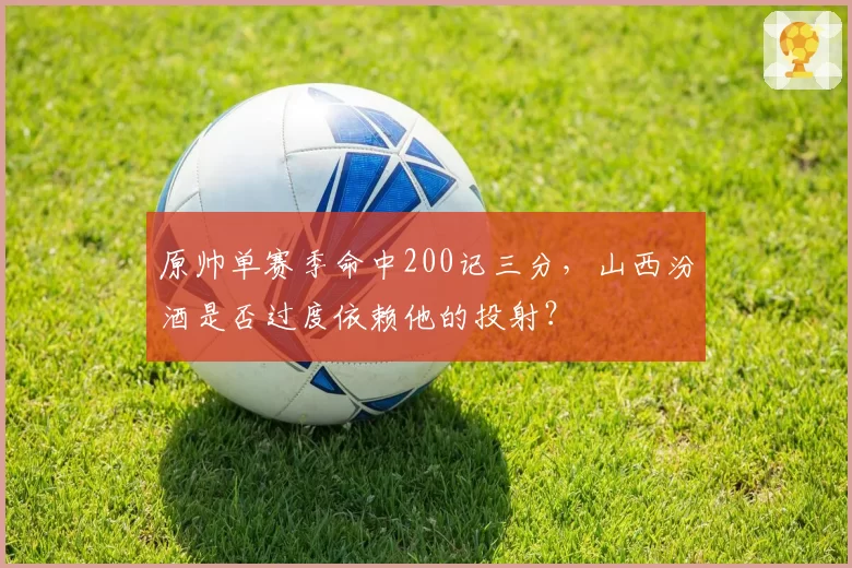 原帅单赛季命中200记三分，山西汾酒是否过度依赖他的投射？