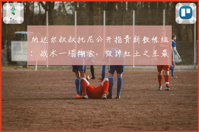 纳达尔叔叔托尼公开指责新教练组:战术一塌糊涂,毁掉红土之王最后赛季