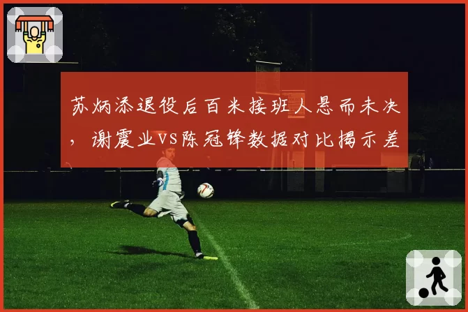 苏炳添退役后百米接班人悬而未决,谢震业vs陈冠锋数据对比揭示差距