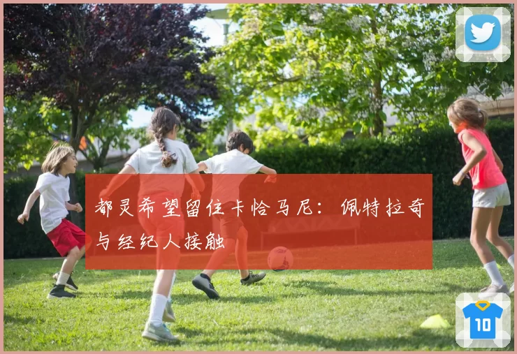 都灵希望留住卡恰马尼:佩特拉奇与经纪人接触