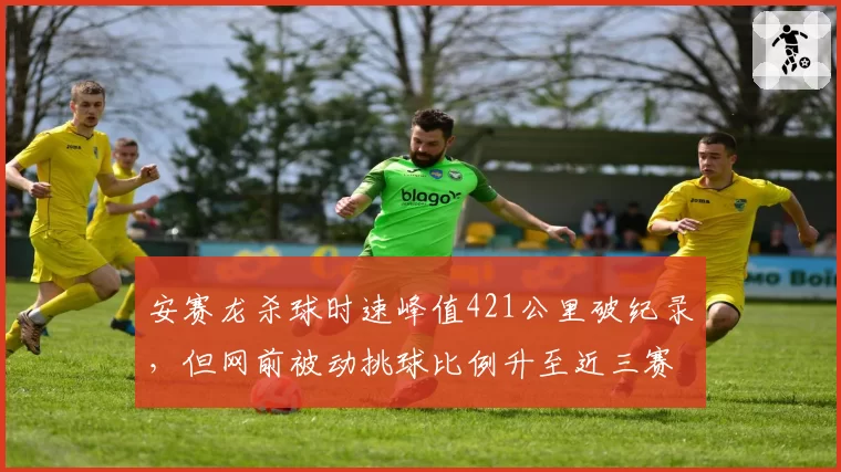 安赛龙杀球时速峰值421公里破纪录,但网前被动挑球比例升至近三赛季最高