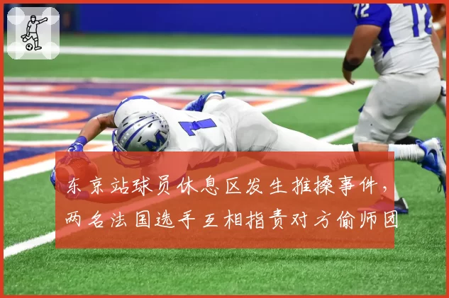 东京站球员休息区发生推搡事件,两名法国选手互相指责对方偷师团队战术