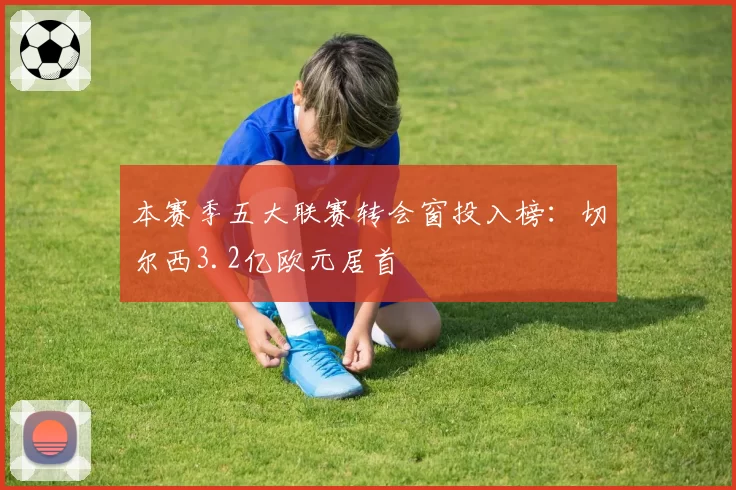 本赛季五大联赛转会窗投入榜：切尔西3.2亿欧元居首