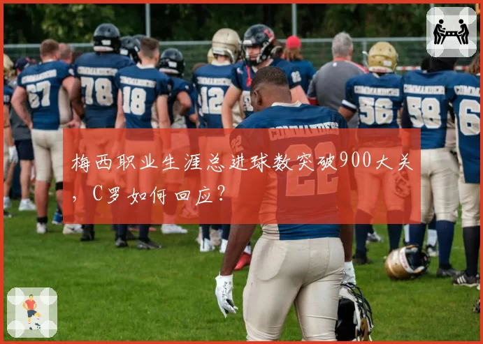 梅西职业生涯总进球数突破900大关，C罗如何回应？