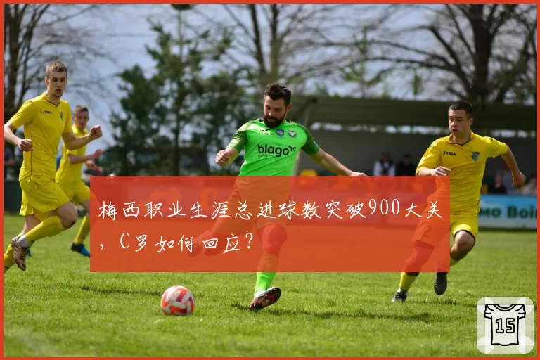 梅西职业生涯总进球数突破900大关，C罗如何回应？