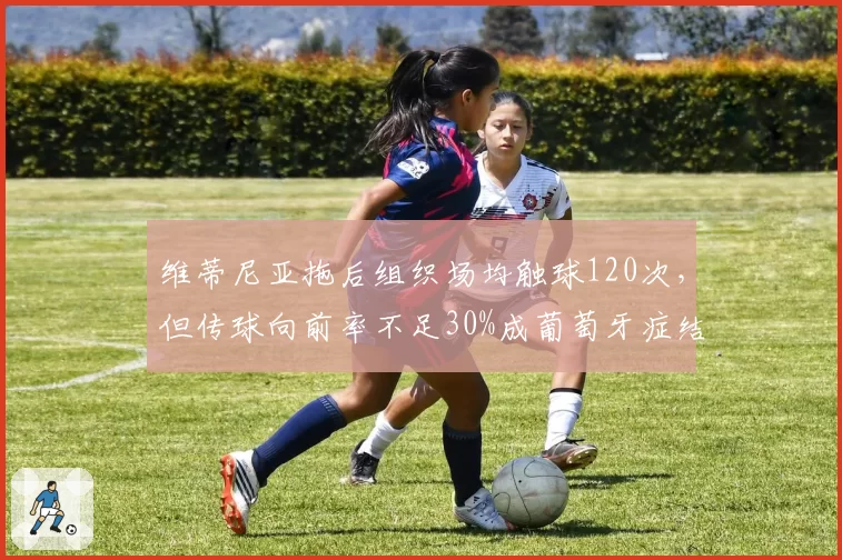 维蒂尼亚拖后组织场均触球120次，但传球向前率不足30%成葡萄牙症结