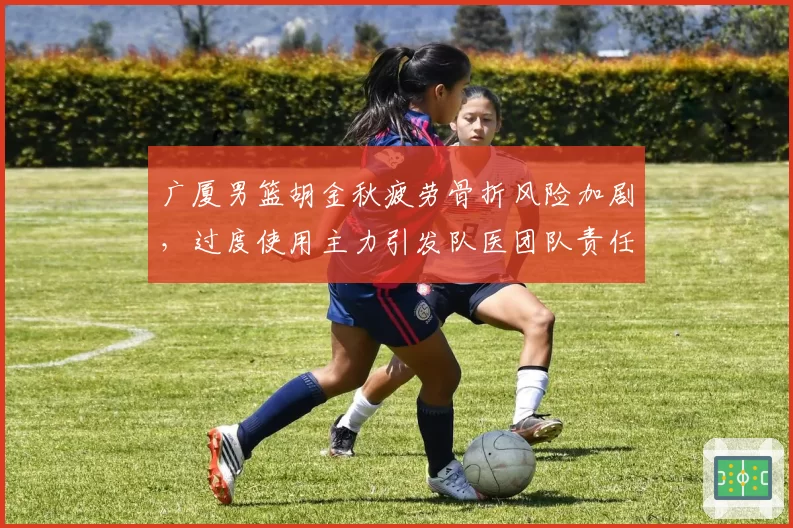 广厦男篮胡金秋疲劳骨折风险加剧，过度使用主力引发队医团队责任争论