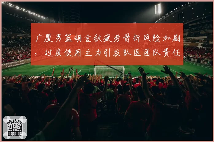 广厦男篮胡金秋疲劳骨折风险加剧，过度使用主力引发队医团队责任争论
