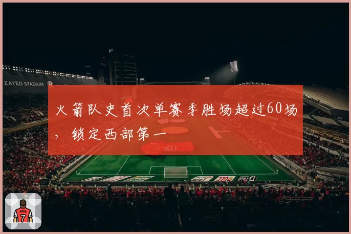 火箭队史首次单赛季胜场超过60场,锁定西部第一