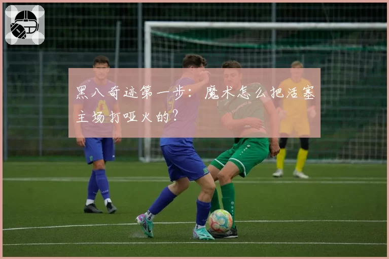 黑八奇迹第一步：魔术怎么把活塞主场打哑火的？