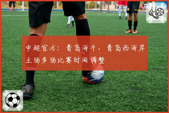 中超官方：青岛海牛、青岛西海岸主场多场比赛时间调整