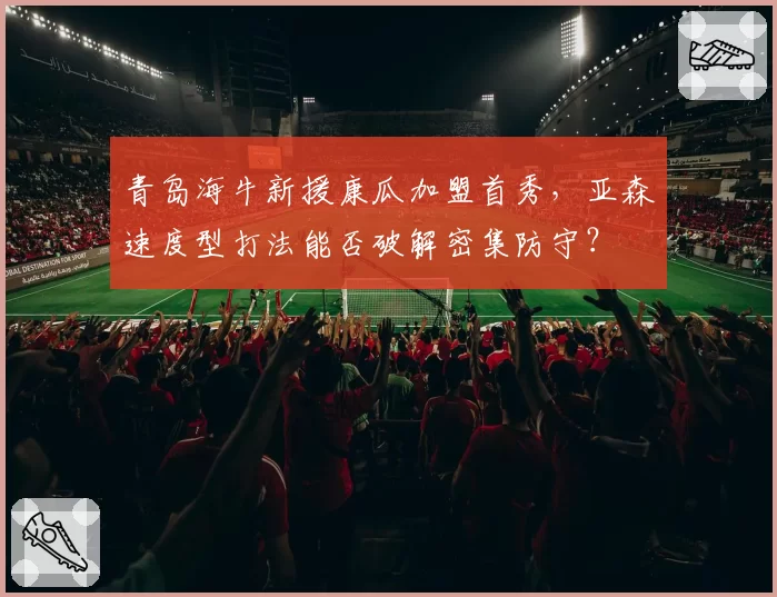 青岛海牛新援康瓜加盟首秀,亚森速度型打法能否破解密集防守?