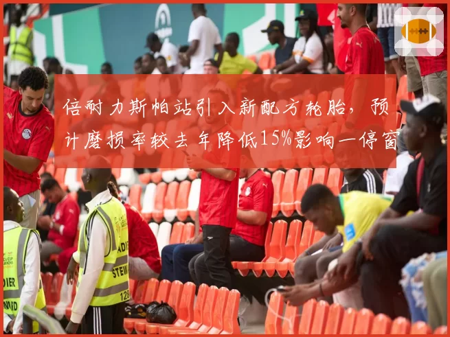 倍耐力斯帕站引入新配方轮胎，预计磨损率较去年降低15%影响一停窗口