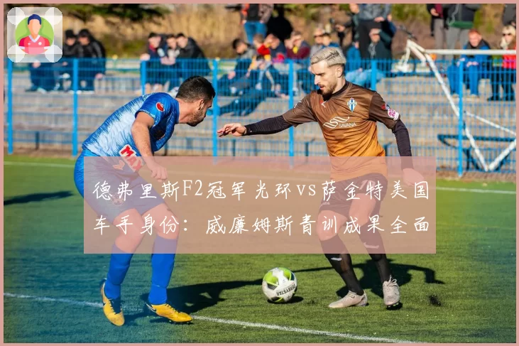 德弗里斯F2冠军光环vs萨金特美国车手身份：威廉姆斯青训成果全面对比