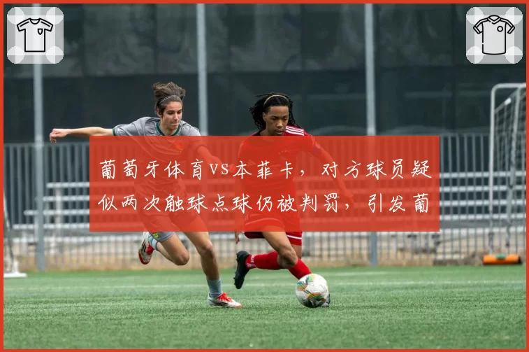 葡萄牙体育vs本菲卡，对方球员疑似两次触球点球仍被判罚，引发葡超裁判标准讨论