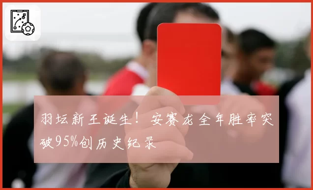 羽坛新王诞生!安赛龙全年胜率突破95%创历史纪录