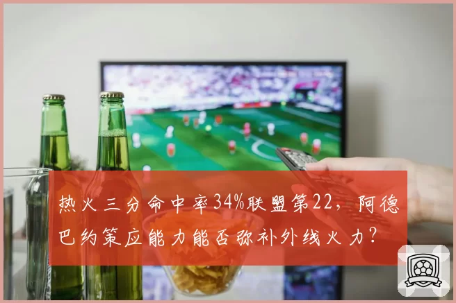 热火三分命中率34%联盟第22，阿德巴约策应能力能否弥补外线火力？