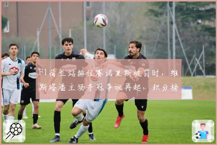F1荷兰站排位赛诺里斯被罚时，维斯塔潘主场夺冠争议再起，积分榜重写