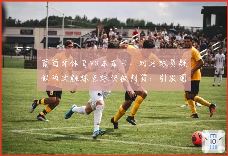 葡萄牙体育vs本菲卡，对方球员疑似两次触球点球仍被判罚，引发葡超裁判标准讨论