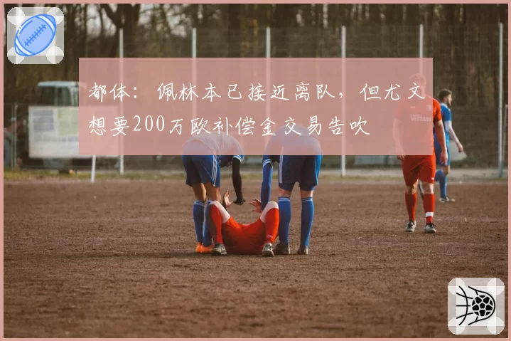 都体：佩林本已接近离队，但尤文想要200万欧补偿金交易告吹