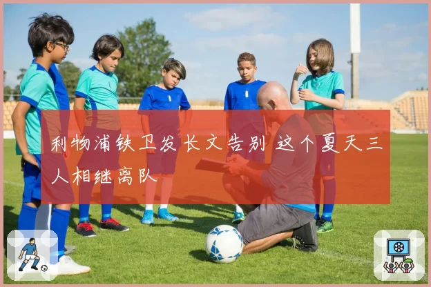 利物浦铁卫发长文告别 这个夏天三人相继离队