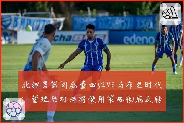 北控男篮闵鹿蕾回归vs马布里时代:管理层对老将使用策略彻底反转