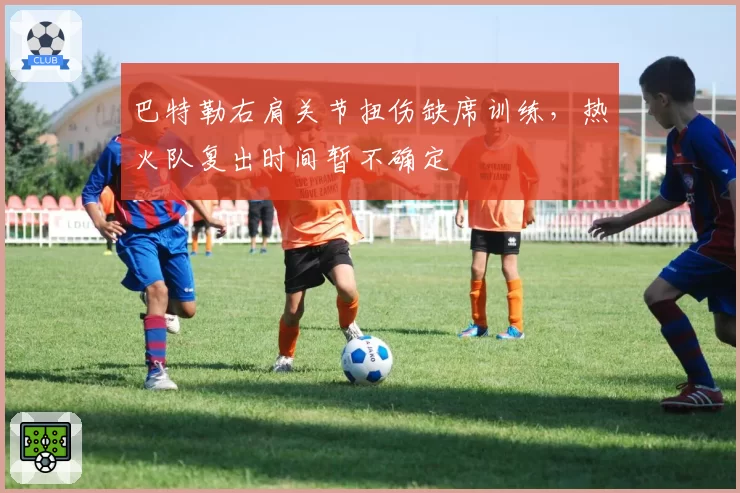 巴特勒右肩关节扭伤缺席训练，热火队复出时间暂不确定