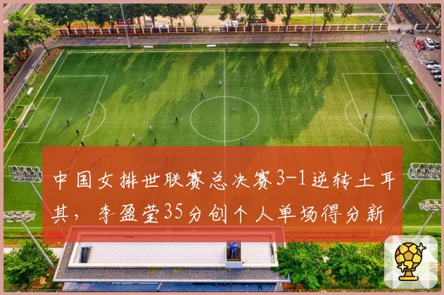 中国女排世联赛总决赛3-1逆转土耳其，李盈莹35分创个人单场得分新高