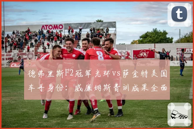德弗里斯F2冠军光环vs萨金特美国车手身份：威廉姆斯青训成果全面对比