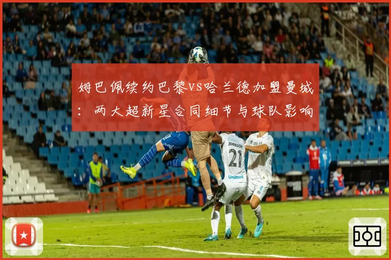 姆巴佩续约巴黎vs哈兰德加盟曼城：两大超新星合同细节与球队影响对比