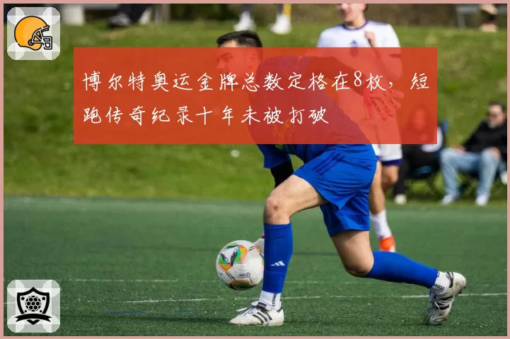 博尔特奥运金牌总数定格在8枚，短跑传奇纪录十年未被打破