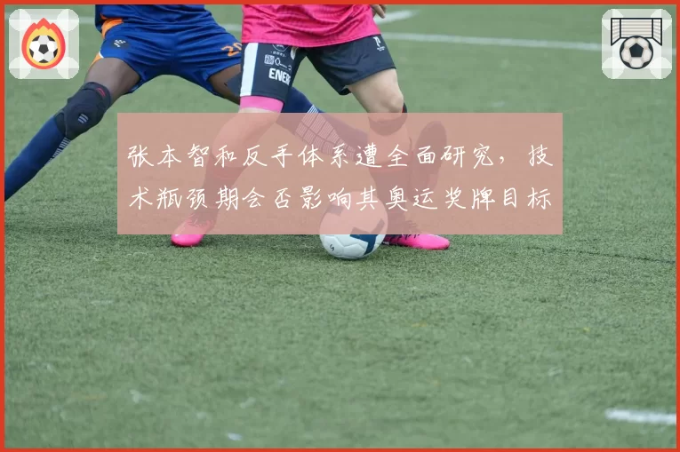 张本智和反手体系遭全面研究，技术瓶颈期会否影响其奥运奖牌目标？