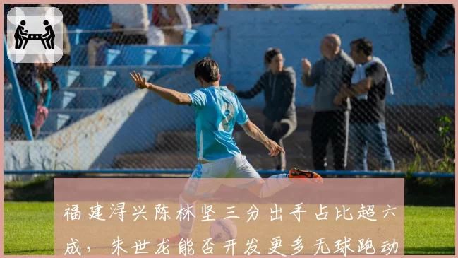 福建浔兴陈林坚三分出手占比超六成，朱世龙能否开发更多无球跑动战术？