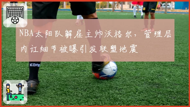 NBA太阳队解雇主帅沃格尔，管理层内讧细节被曝引发联盟地震