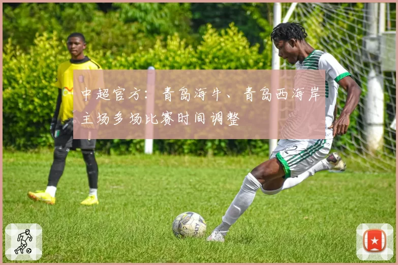 中超官方：青岛海牛、青岛西海岸主场多场比赛时间调整