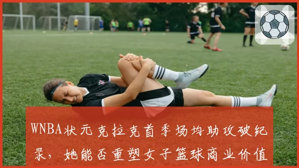 WNBA状元克拉克首季场均助攻破纪录，她能否重塑女子篮球商业价值？