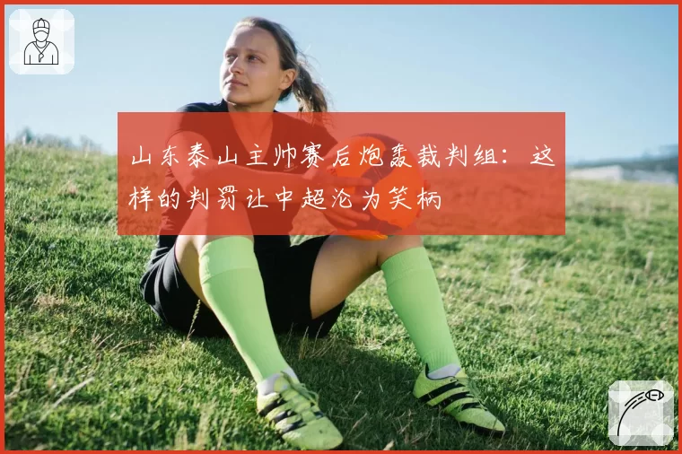 山东泰山主帅赛后炮轰裁判组：这样的判罚让中超沦为笑柄