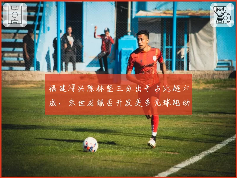 福建浔兴陈林坚三分出手占比超六成，朱世龙能否开发更多无球跑动战术？