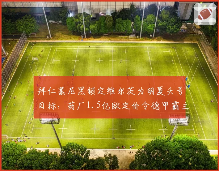 拜仁慕尼黑锁定维尔茨为明夏头号目标，药厂1.5亿欧定价令德甲霸主迟疑