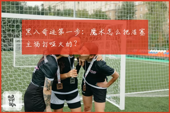 黑八奇迹第一步：魔术怎么把活塞主场打哑火的？