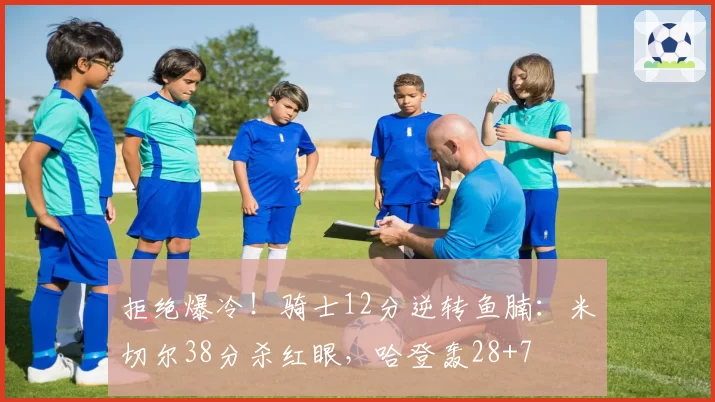 拒绝爆冷!骑士12分逆转鱼腩:米切尔38分杀红眼,哈登轰28+7