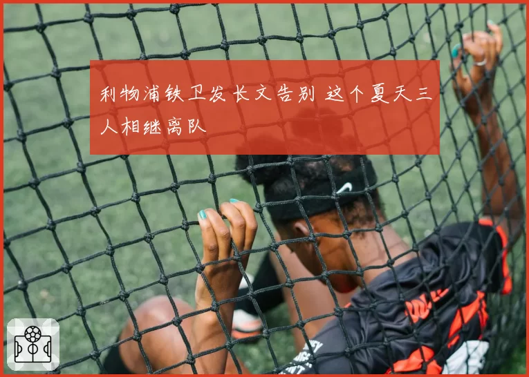 利物浦铁卫发长文告别 这个夏天三人相继离队