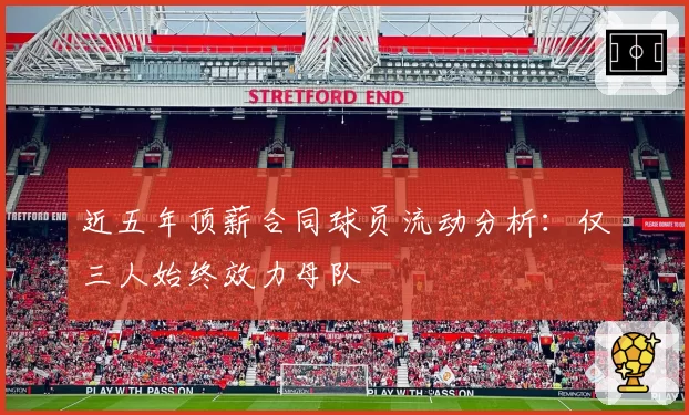 近五年顶薪合同球员流动分析：仅三人始终效力母队