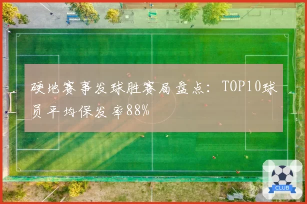硬地赛事发球胜赛局盘点：TOP10球员平均保发率88%